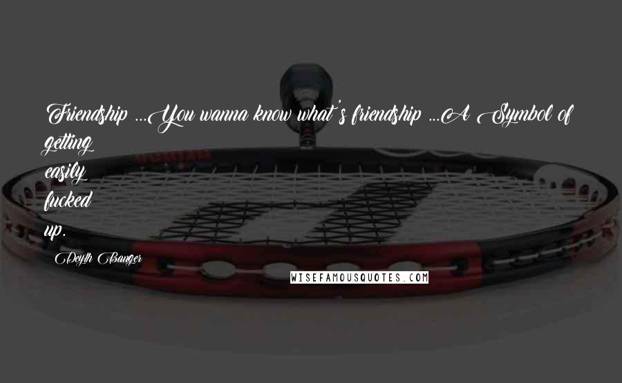 Deyth Banger Quotes: Friendship?...You wanna know what's friendship?...A Symbol of getting easily fucked up.