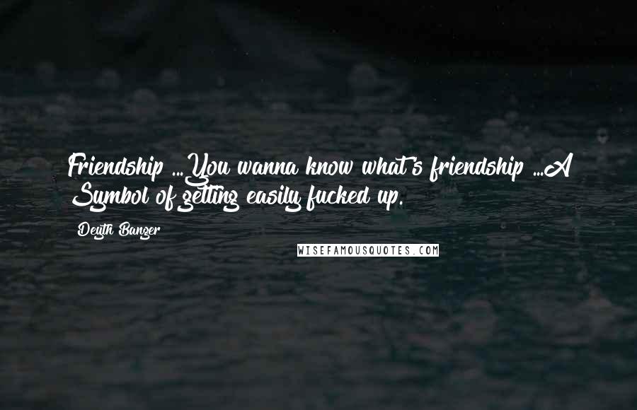 Deyth Banger Quotes: Friendship?...You wanna know what's friendship?...A Symbol of getting easily fucked up.
