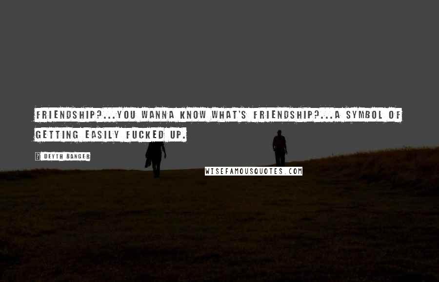 Deyth Banger Quotes: Friendship?...You wanna know what's friendship?...A Symbol of getting easily fucked up.
