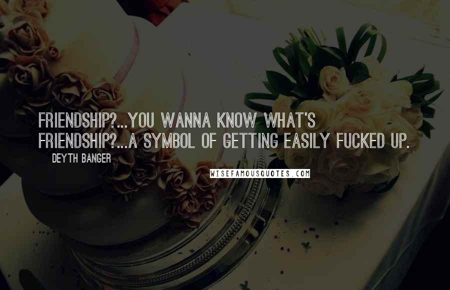 Deyth Banger Quotes: Friendship?...You wanna know what's friendship?...A Symbol of getting easily fucked up.