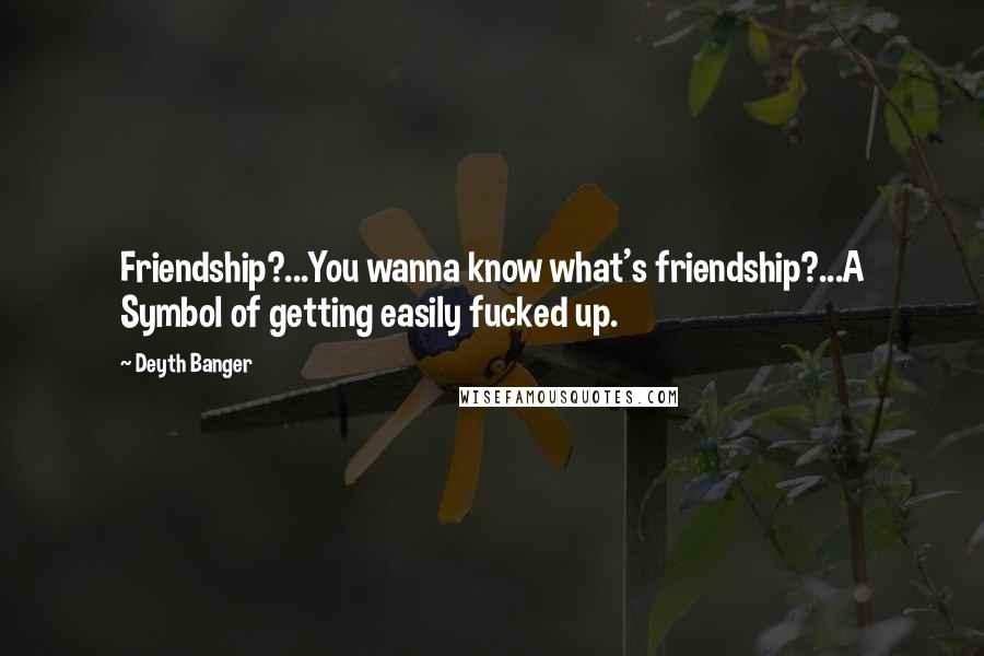Deyth Banger Quotes: Friendship?...You wanna know what's friendship?...A Symbol of getting easily fucked up.