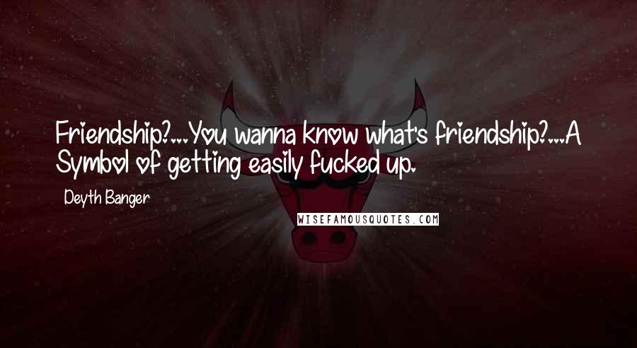 Deyth Banger Quotes: Friendship?...You wanna know what's friendship?...A Symbol of getting easily fucked up.