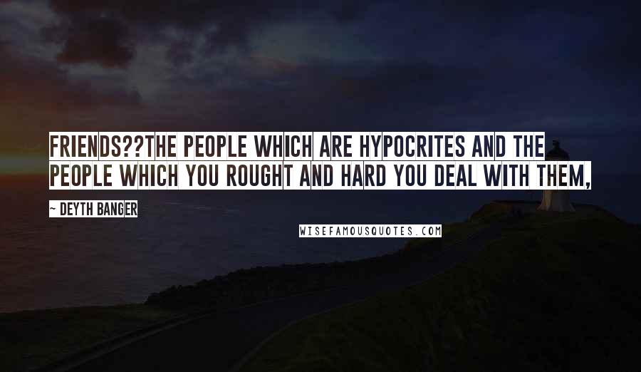 Deyth Banger Quotes: Friends??The people which are hypocrites and the people which you rought and hard you deal with them,