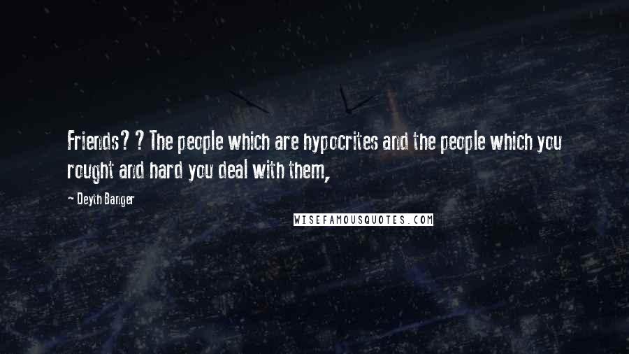 Deyth Banger Quotes: Friends??The people which are hypocrites and the people which you rought and hard you deal with them,