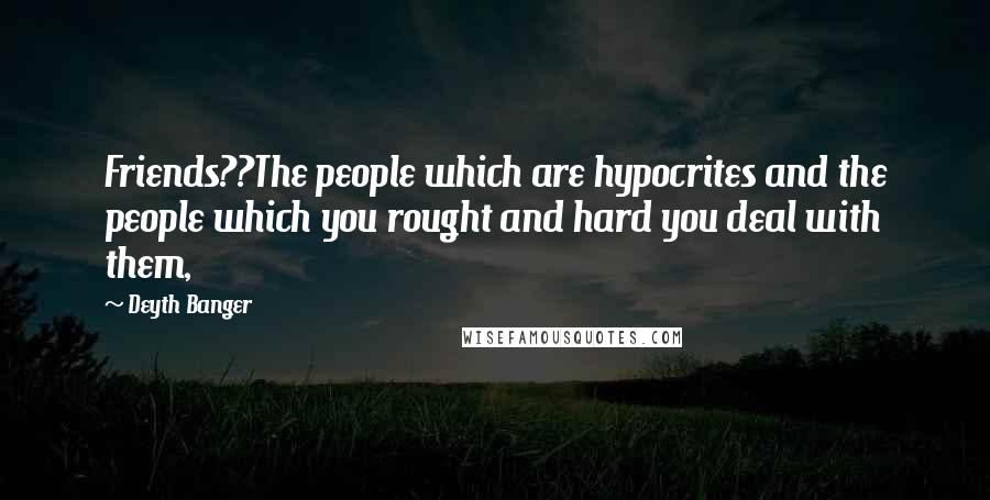 Deyth Banger Quotes: Friends??The people which are hypocrites and the people which you rought and hard you deal with them,