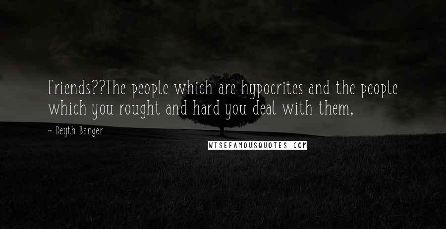 Deyth Banger Quotes: Friends??The people which are hypocrites and the people which you rought and hard you deal with them,