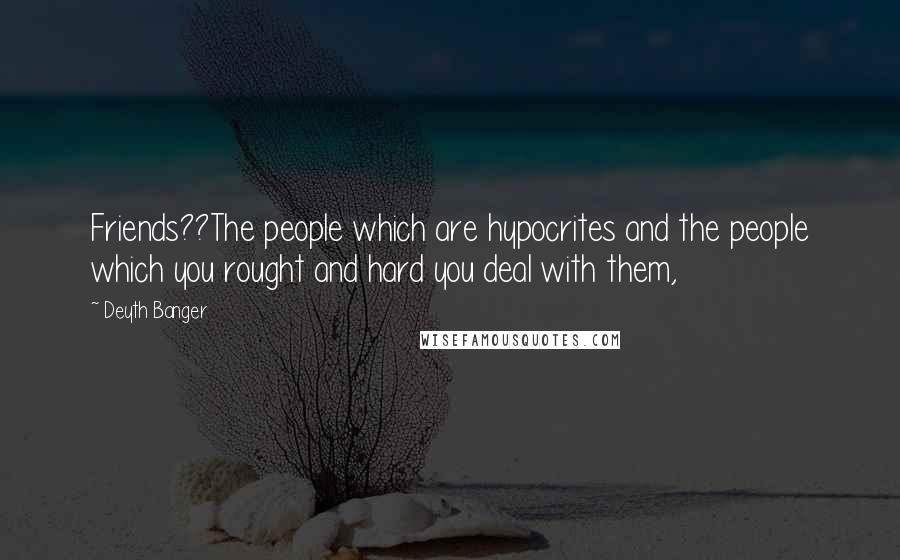 Deyth Banger Quotes: Friends??The people which are hypocrites and the people which you rought and hard you deal with them,