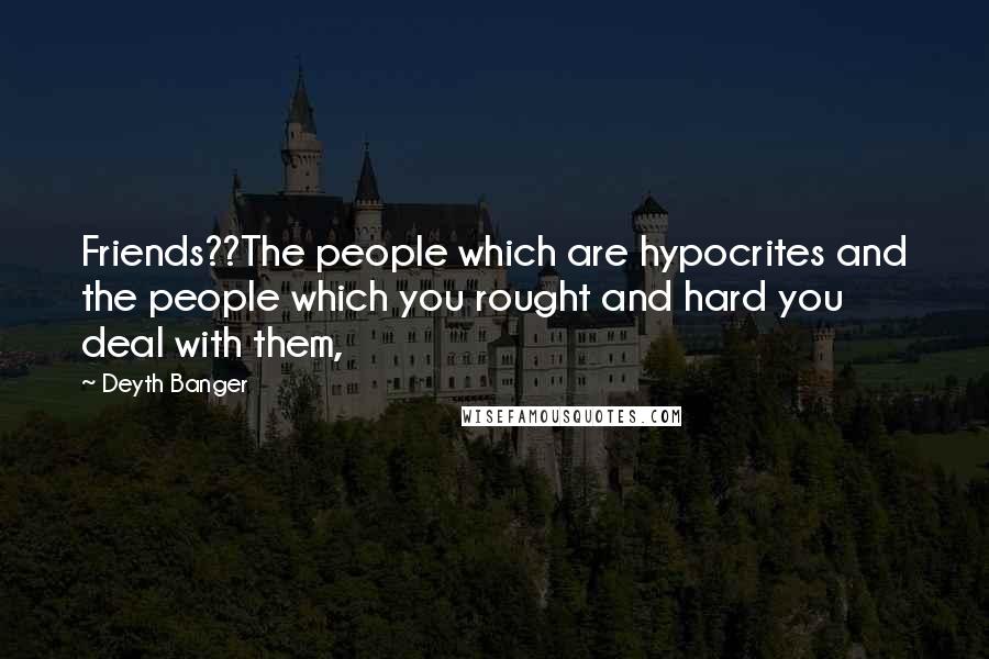 Deyth Banger Quotes: Friends??The people which are hypocrites and the people which you rought and hard you deal with them,