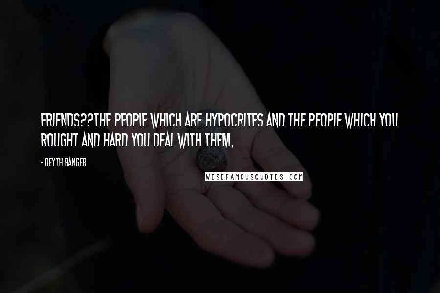 Deyth Banger Quotes: Friends??The people which are hypocrites and the people which you rought and hard you deal with them,