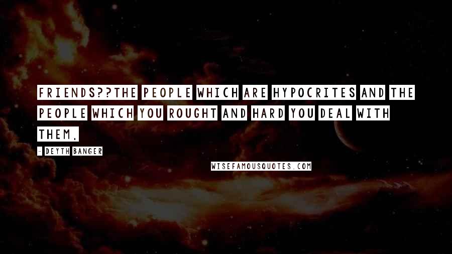 Deyth Banger Quotes: Friends??The people which are hypocrites and the people which you rought and hard you deal with them,