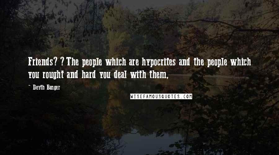 Deyth Banger Quotes: Friends??The people which are hypocrites and the people which you rought and hard you deal with them,