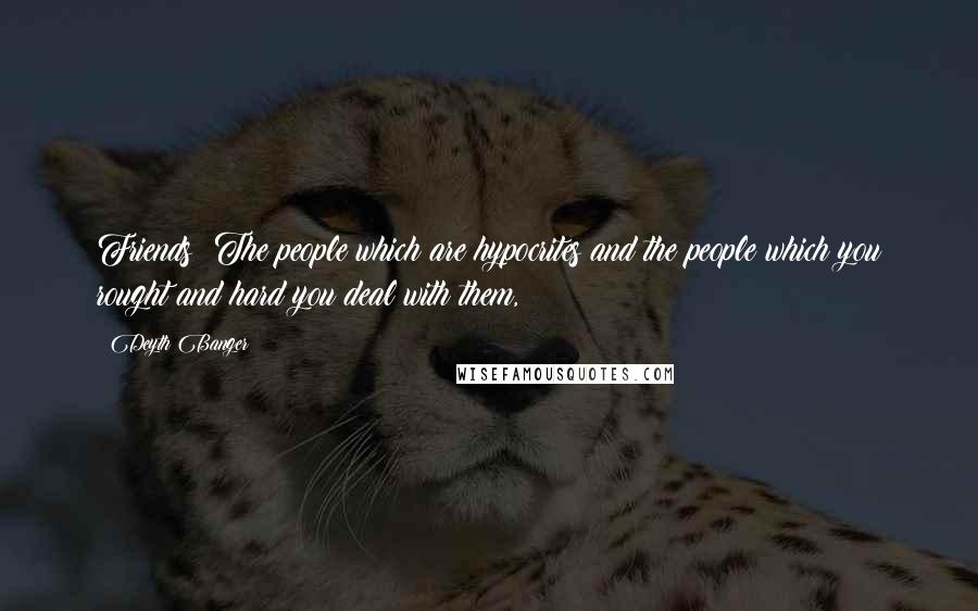 Deyth Banger Quotes: Friends??The people which are hypocrites and the people which you rought and hard you deal with them,