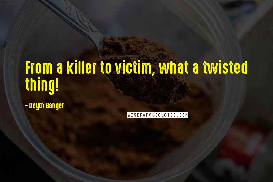 Deyth Banger Quotes: From a killer to victim, what a twisted thing!