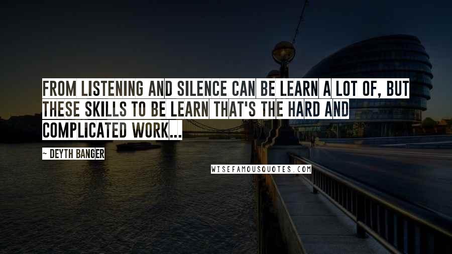 Deyth Banger Quotes: From listening and silence can be learn a lot of, but these skills to be learn that's the hard and complicated work...