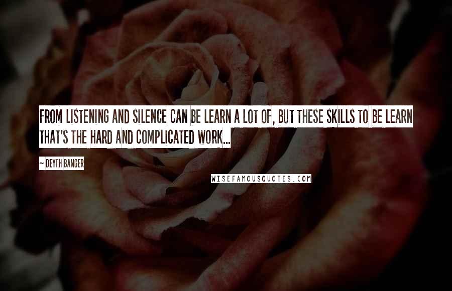 Deyth Banger Quotes: From listening and silence can be learn a lot of, but these skills to be learn that's the hard and complicated work...