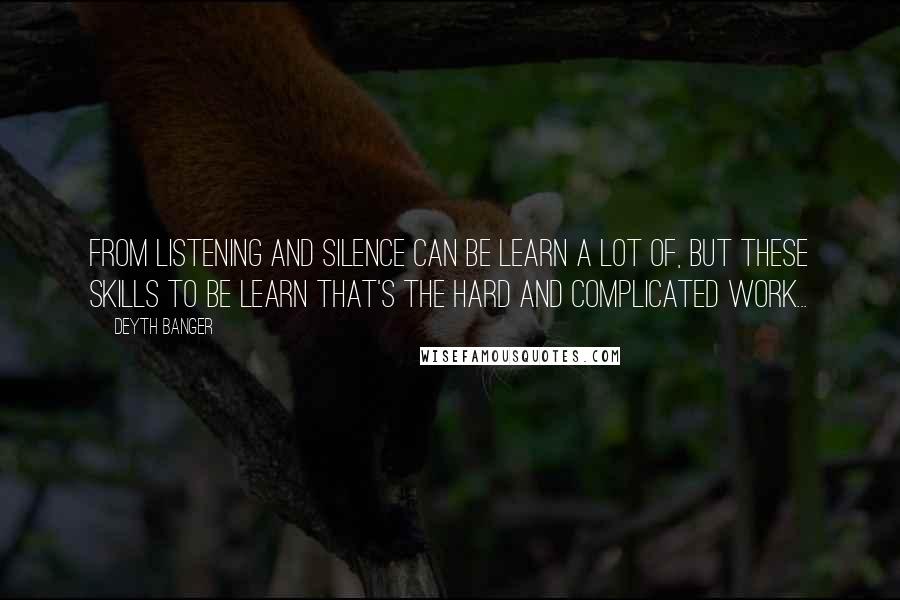 Deyth Banger Quotes: From listening and silence can be learn a lot of, but these skills to be learn that's the hard and complicated work...