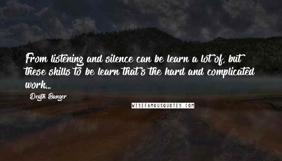 Deyth Banger Quotes: From listening and silence can be learn a lot of, but these skills to be learn that's the hard and complicated work...
