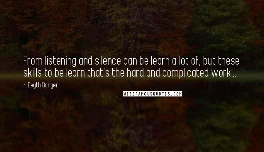 Deyth Banger Quotes: From listening and silence can be learn a lot of, but these skills to be learn that's the hard and complicated work...