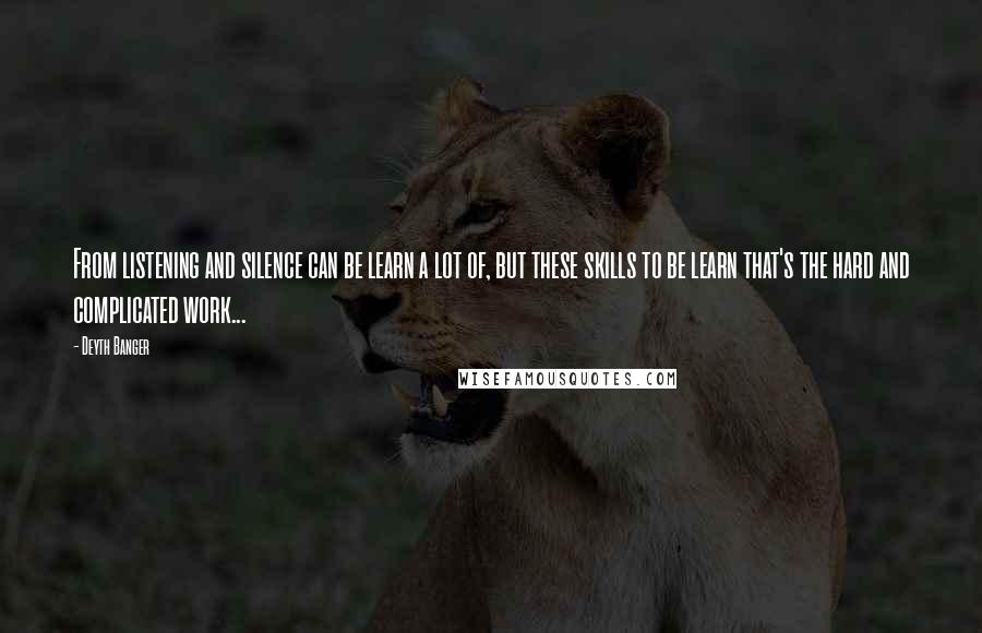 Deyth Banger Quotes: From listening and silence can be learn a lot of, but these skills to be learn that's the hard and complicated work...