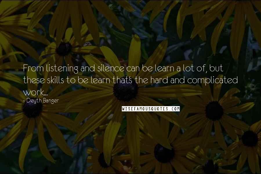 Deyth Banger Quotes: From listening and silence can be learn a lot of, but these skills to be learn that's the hard and complicated work...