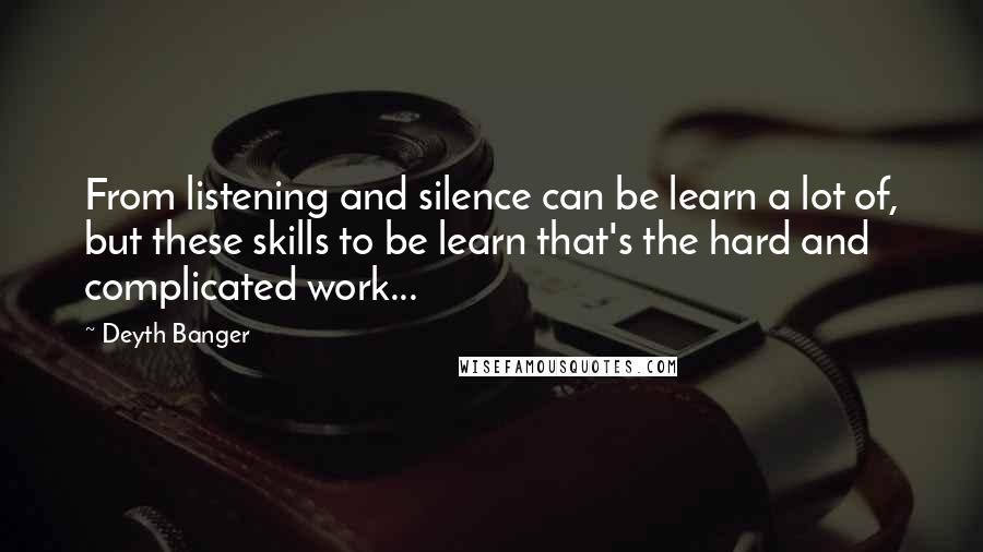 Deyth Banger Quotes: From listening and silence can be learn a lot of, but these skills to be learn that's the hard and complicated work...