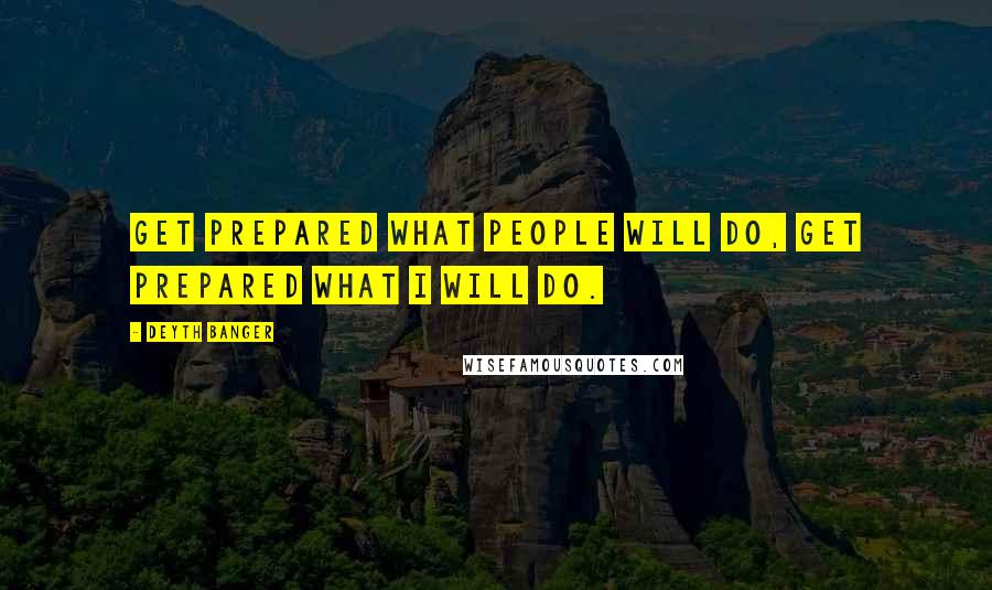 Deyth Banger Quotes: Get prepared what people will do, get prepared what I will do.