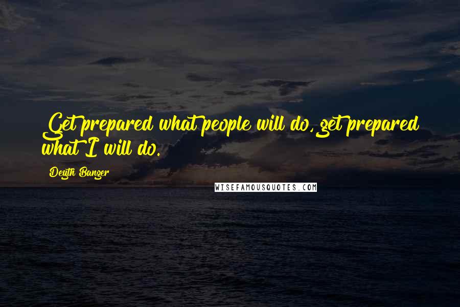 Deyth Banger Quotes: Get prepared what people will do, get prepared what I will do.