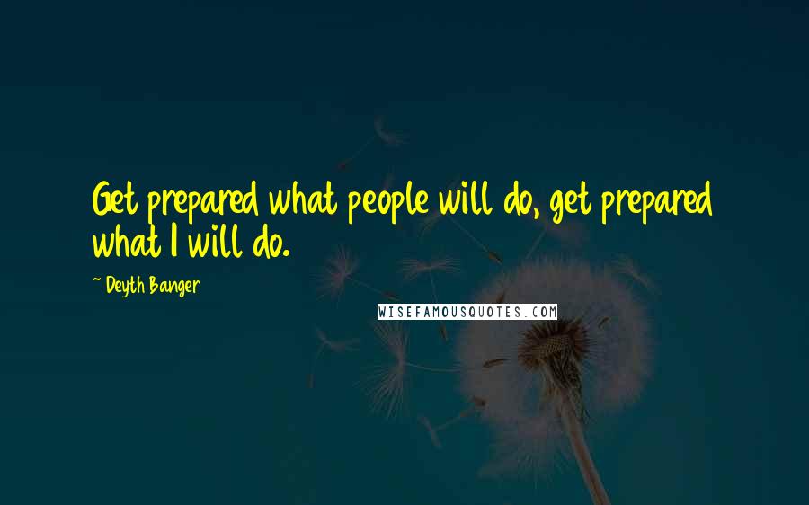 Deyth Banger Quotes: Get prepared what people will do, get prepared what I will do.