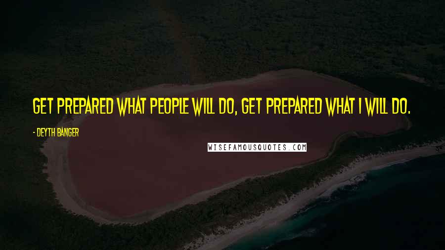 Deyth Banger Quotes: Get prepared what people will do, get prepared what I will do.
