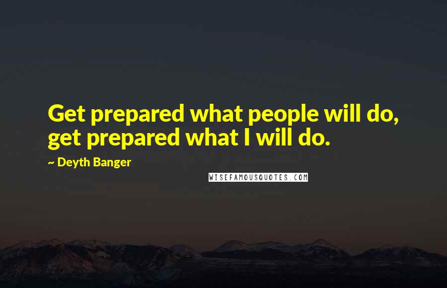 Deyth Banger Quotes: Get prepared what people will do, get prepared what I will do.