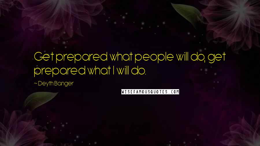 Deyth Banger Quotes: Get prepared what people will do, get prepared what I will do.
