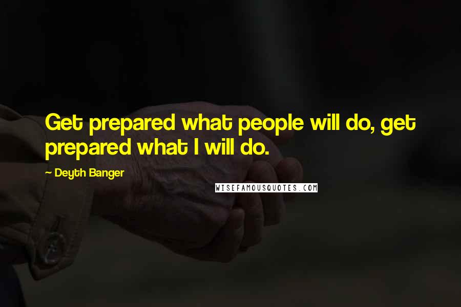 Deyth Banger Quotes: Get prepared what people will do, get prepared what I will do.