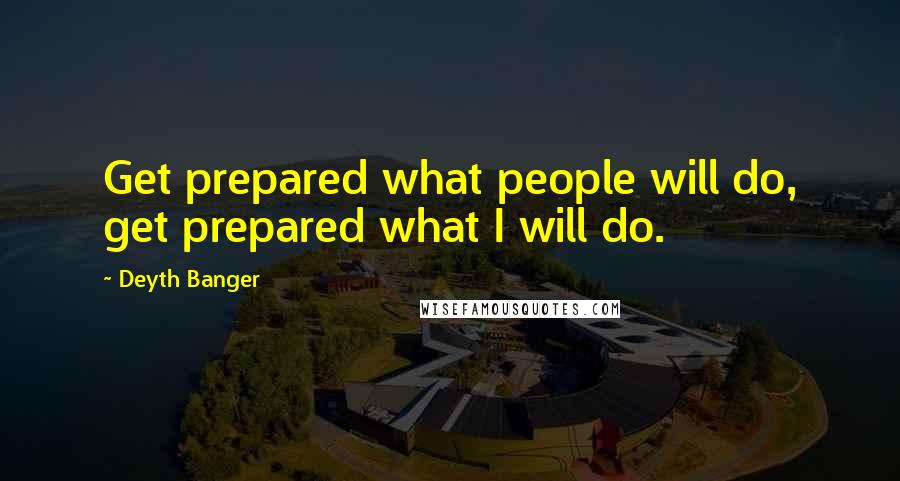 Deyth Banger Quotes: Get prepared what people will do, get prepared what I will do.
