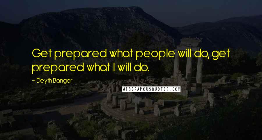 Deyth Banger Quotes: Get prepared what people will do, get prepared what I will do.