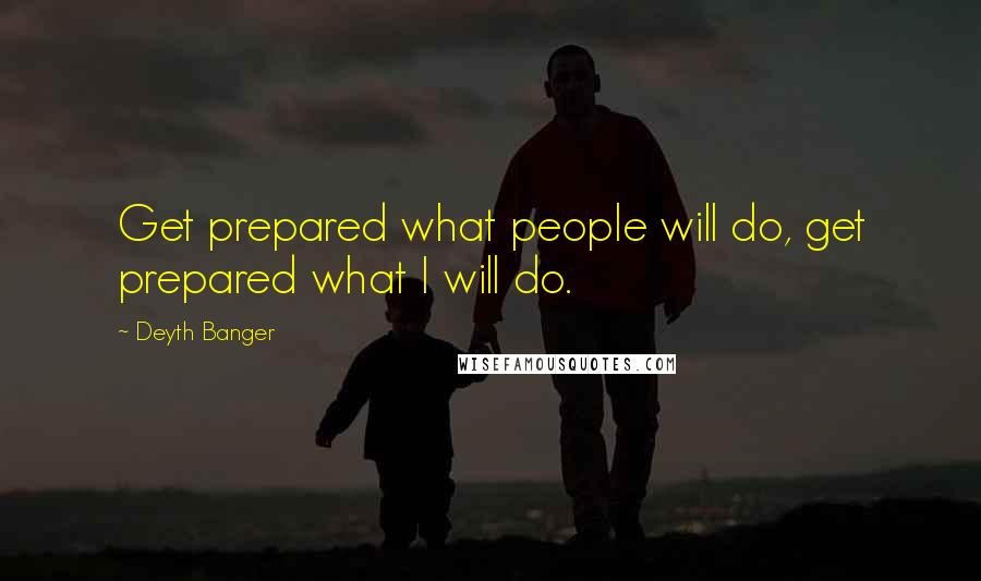 Deyth Banger Quotes: Get prepared what people will do, get prepared what I will do.