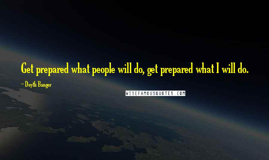 Deyth Banger Quotes: Get prepared what people will do, get prepared what I will do.