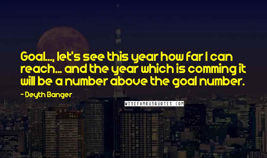 Deyth Banger Quotes: Goal..., let's see this year how far I can reach... and the year which is comming it will be a number above the goal number.