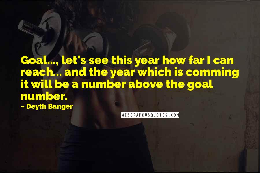 Deyth Banger Quotes: Goal..., let's see this year how far I can reach... and the year which is comming it will be a number above the goal number.