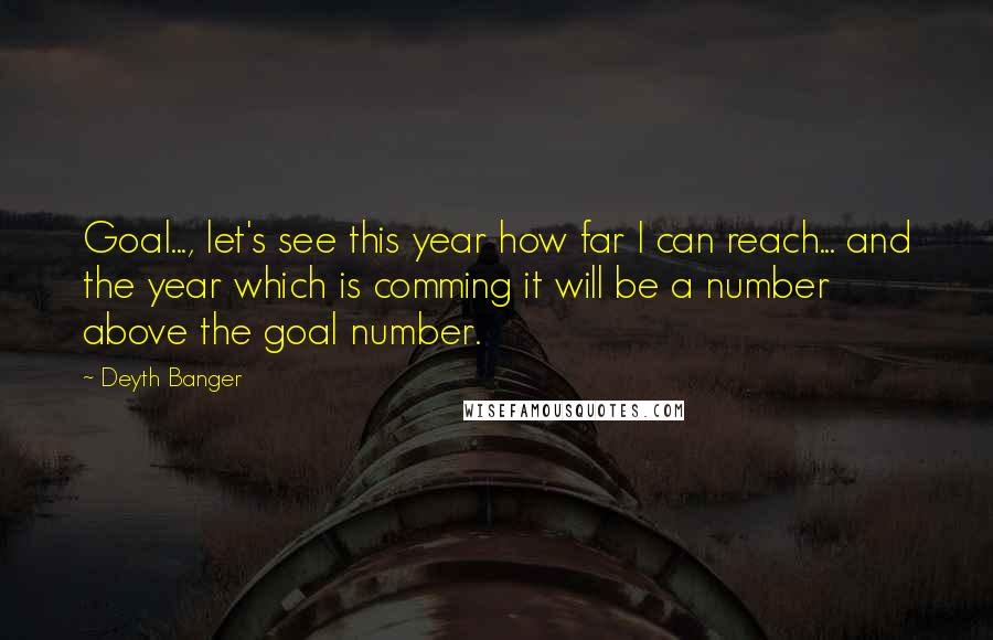 Deyth Banger Quotes: Goal..., let's see this year how far I can reach... and the year which is comming it will be a number above the goal number.