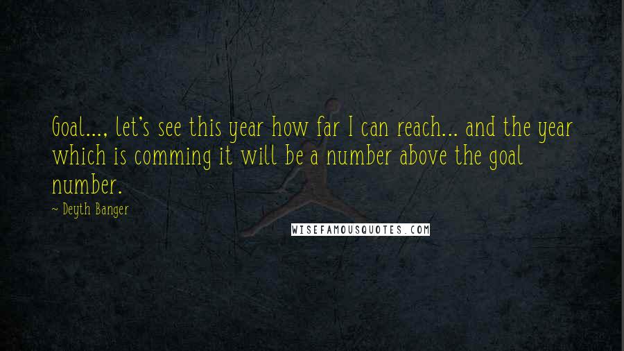 Deyth Banger Quotes: Goal..., let's see this year how far I can reach... and the year which is comming it will be a number above the goal number.