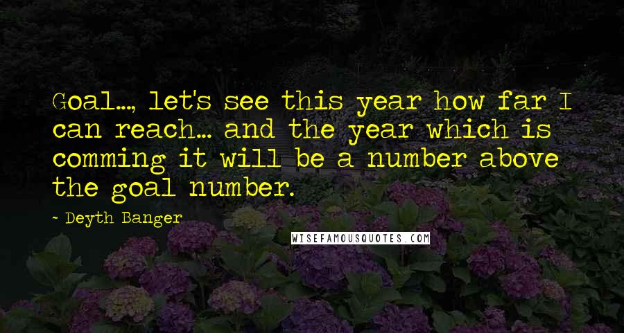 Deyth Banger Quotes: Goal..., let's see this year how far I can reach... and the year which is comming it will be a number above the goal number.