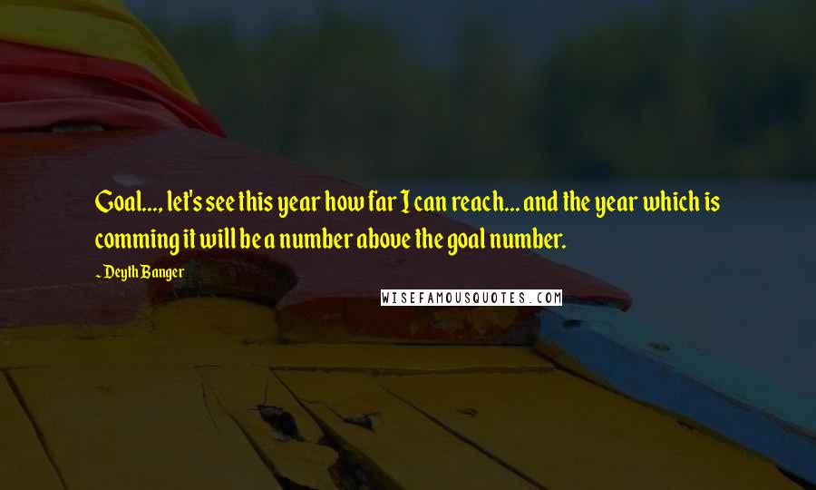 Deyth Banger Quotes: Goal..., let's see this year how far I can reach... and the year which is comming it will be a number above the goal number.