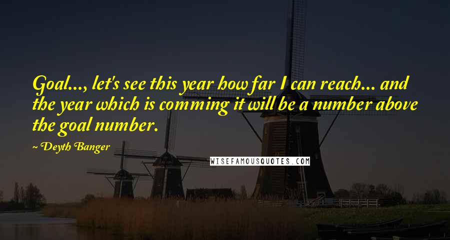 Deyth Banger Quotes: Goal..., let's see this year how far I can reach... and the year which is comming it will be a number above the goal number.
