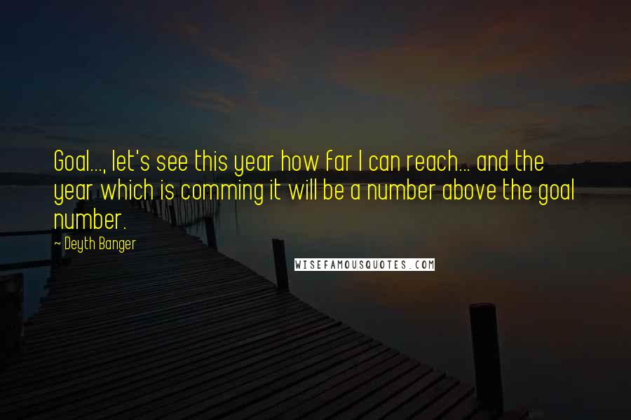 Deyth Banger Quotes: Goal..., let's see this year how far I can reach... and the year which is comming it will be a number above the goal number.