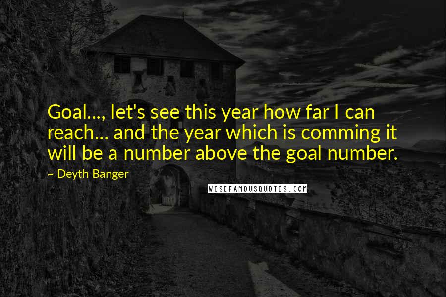 Deyth Banger Quotes: Goal..., let's see this year how far I can reach... and the year which is comming it will be a number above the goal number.