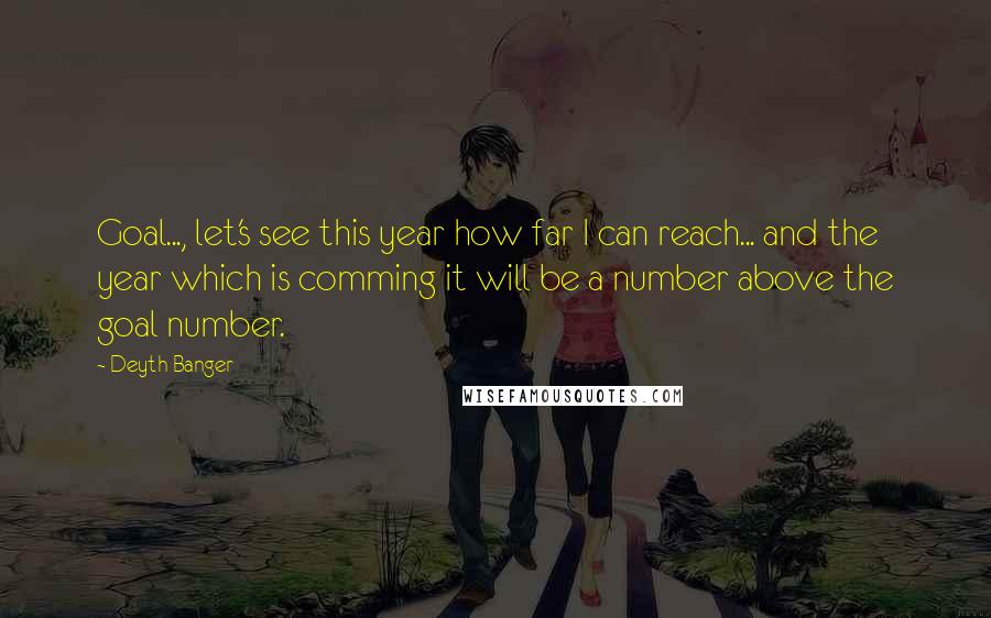 Deyth Banger Quotes: Goal..., let's see this year how far I can reach... and the year which is comming it will be a number above the goal number.