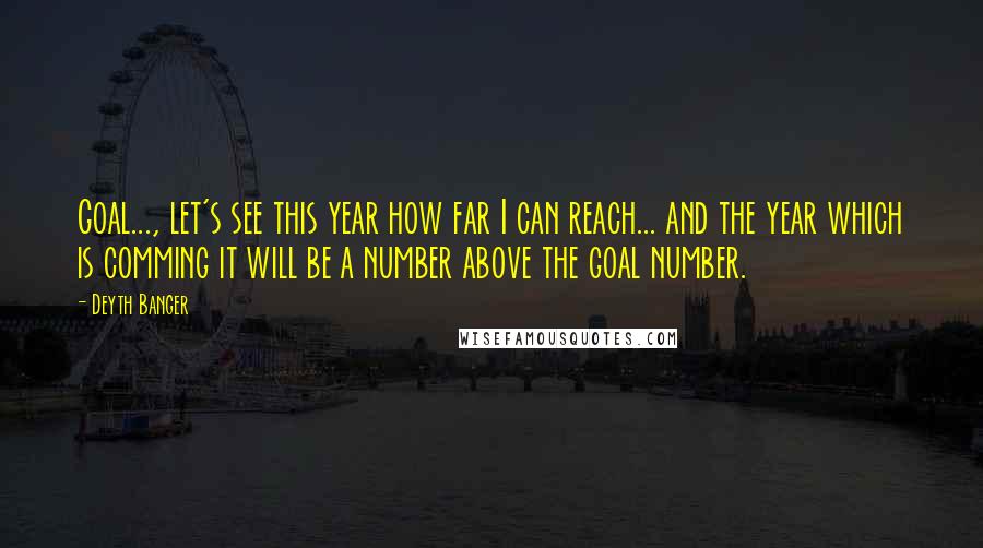 Deyth Banger Quotes: Goal..., let's see this year how far I can reach... and the year which is comming it will be a number above the goal number.