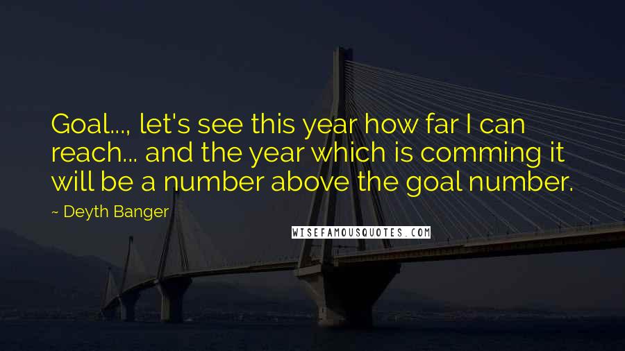 Deyth Banger Quotes: Goal..., let's see this year how far I can reach... and the year which is comming it will be a number above the goal number.