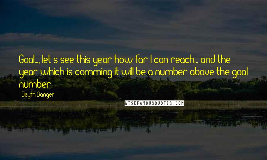 Deyth Banger Quotes: Goal..., let's see this year how far I can reach... and the year which is comming it will be a number above the goal number.