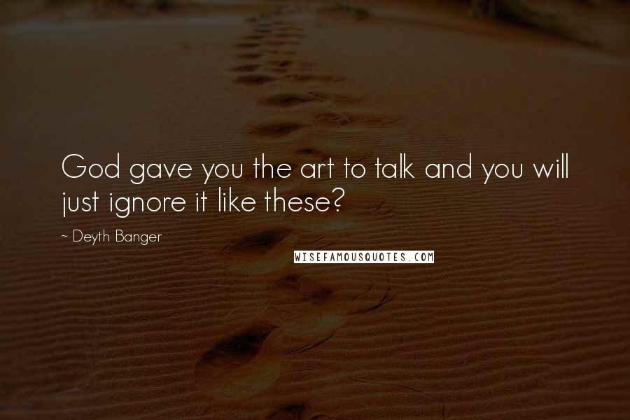 Deyth Banger Quotes: God gave you the art to talk and you will just ignore it like these?